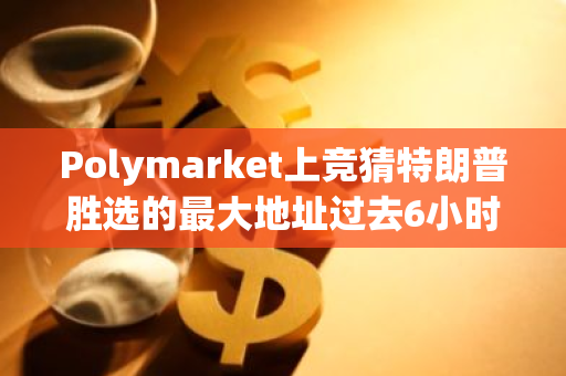 Polymarket上竞猜特朗普胜选的最大地址过去6小时加仓235万美元