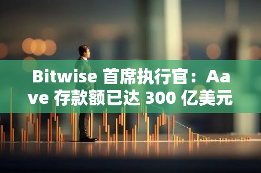 Bitwise 首席执行官：Aave 存款额已达 300 亿美元，按存款计算将是全球第 64 大银行