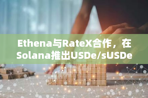 Ethena与RateX合作，在Solana推出USDe/sUSDe 收益交易和积分挖矿