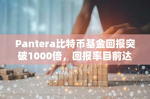 Pantera比特币基金回报突破1000倍，回报率目前达131,165%
