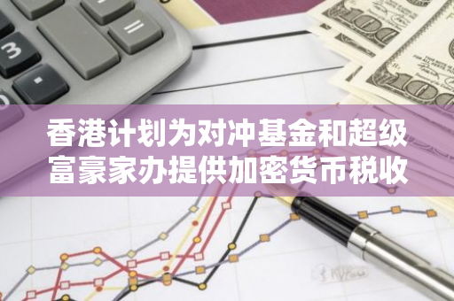 香港计划为对冲基金和超级富豪家办提供加密货币税收减免