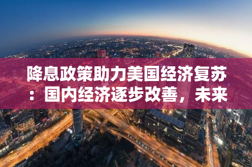降息政策助力美国经济复苏：国内经济逐步改善，未来可期
