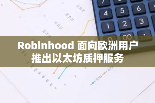 Robinhood 面向欧洲用户推出以太坊质押服务