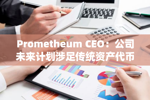 Prometheum CEO：公司未来计划涉足传统资产代币化领域