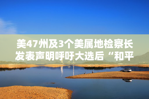 美47州及3个美属地检察长发表声明呼吁大选后“和平移交权力”