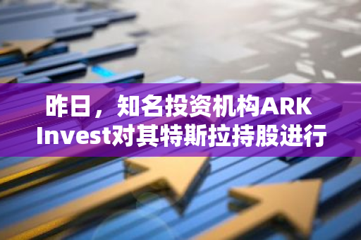 昨日，知名投资机构ARK Invest对其特斯拉持股进行了减持，减少了20,552股。