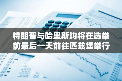 特朗普与哈里斯均将在选举前最后一天前往匹兹堡举行集会