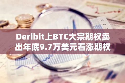 Deribit上BTC大宗期权卖出年底9.7万美元看涨期权，共计850枚BTC
