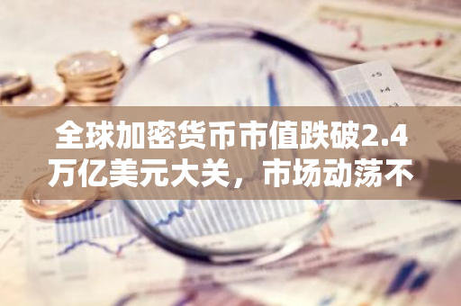 全球加密货币市值跌破2.4万亿美元大关，市场动荡不安