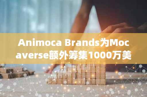Animoca Brands为Mocaverse额外筹集1000万美元，Hong Shan等参投