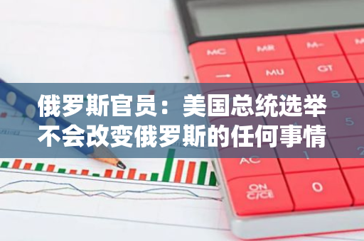 俄罗斯官员：美国总统选举不会改变俄罗斯的任何事情