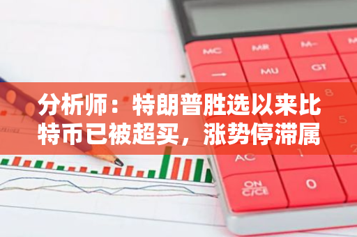 分析师：特朗普胜选以来比特币已被超买，涨势停滞属正常现象