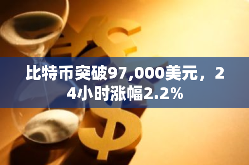 比特币突破97,000美元，24小时涨幅2.2%