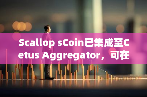 Scallop sCoin已集成至Cetus Aggregator，可在sCoin及其底层代币之间兑换