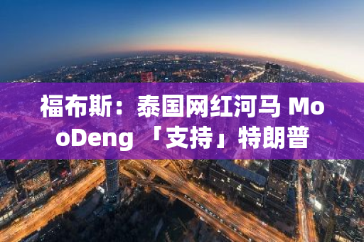福布斯：泰国网红河马 MooDeng 「支持」特朗普