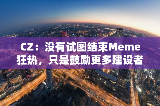 CZ：没有试图结束Meme狂热，只是鼓励更多建设者