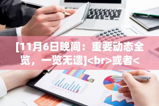 [11月6日晚间：重要动态全览，一览无遗] 或者 [晚间速递：11月6日所有重要动态一网打尽]