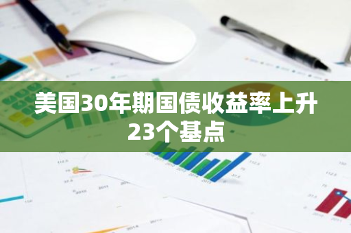 美国30年期国债收益率上升23个基点