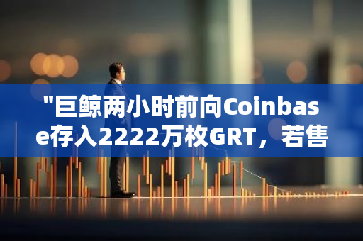 "巨鲸两小时前向Coinbase存入2222万枚GRT，若售出将导致672万美元的亏损"