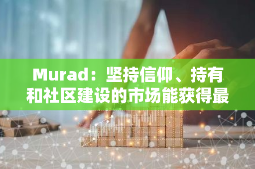 Murad：坚持信仰、持有和社区建设的市场能获得最大收益