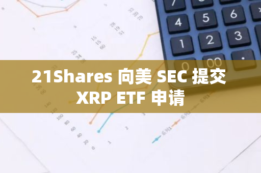 21Shares 向美 SEC 提交 XRP ETF 申请
