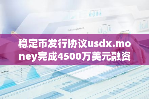 稳定币发行协议usdx.money完成4500万美元融资，估值达2.75亿美元