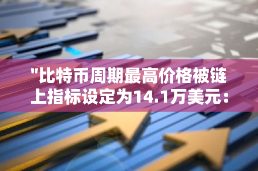 "比特币周期最高价格被链上指标设定为14.1万美元：市场走势的新里程碑"