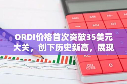 ORDI价格首次突破35美元大关，创下历史新高，展现出强大的市场潜力和投资者信心