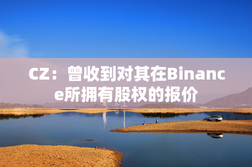 CZ：曾收到对其在Binance所拥有股权的报价