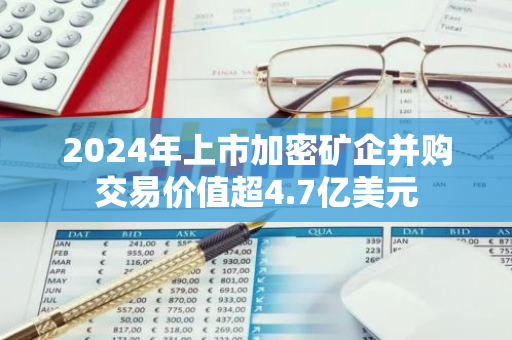 2024年上市加密矿企并购交易价值超4.7亿美元