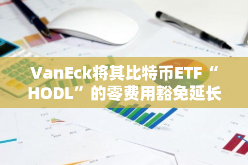 VanEck将其比特币ETF“HODL”的零费用豁免延长至前25亿美元或2026年初