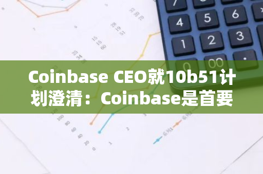 Coinbase CEO就10b51计划澄清：Coinbase是首要任务，仍保留绝大部分公司股票
