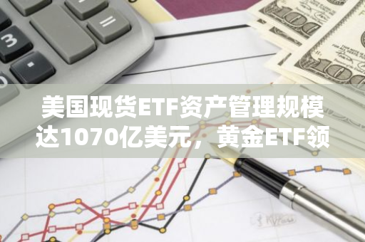 美国现货ETF资产管理规模达1070亿美元，黄金ETF领先230亿美元