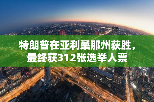 特朗普在亚利桑那州获胜，最终获312张选举人票