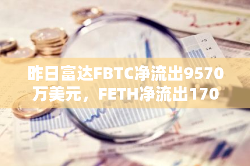 昨日富达FBTC净流出9570万美元，FETH净流出170万美元