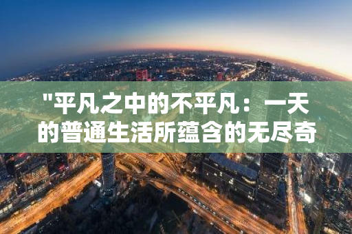 "平凡之中的不平凡：一天的普通生活所蕴含的无尽奇迹与深意"