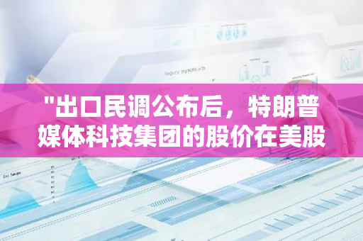 "出口民调公布后，特朗普媒体科技集团的股价在美股盘后持续上涨"