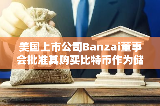 美国上市公司Banzai董事会批准其购买比特币作为储备资产