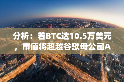 分析：若BTC达10.5万美元，市值将超越谷歌母公司Alphabet
