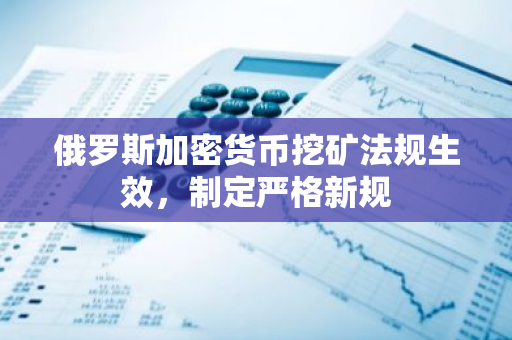 俄罗斯加密货币挖矿法规生效，制定严格新规