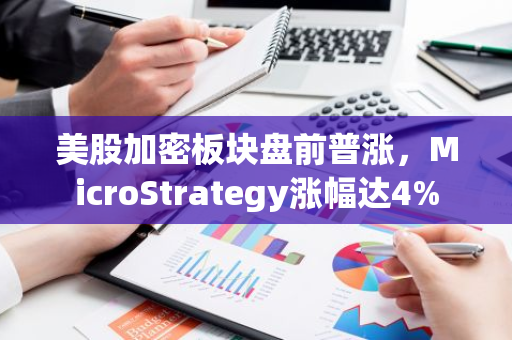 美股加密板块盘前普涨，MicroStrategy涨幅达4%