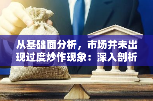 从基础面分析，市场并未出现过度炒作现象：深入剖析市场现状