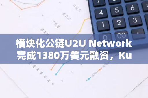 模块化公链U2U Network完成1380万美元融资，KuCoin Ventures等参投