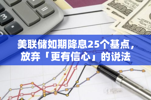 美联储如期降息25个基点，放弃「更有信心」的说法