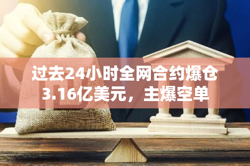 过去24小时全网合约爆仓3.16亿美元，主爆空单