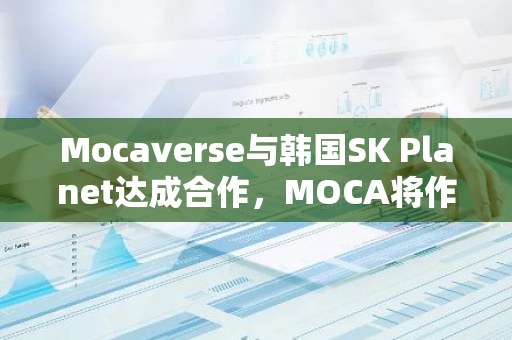 Mocaverse与韩国SK Planet达成合作，MOCA将作为SK Planet的互联网服务实用代币