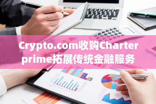 Crypto.com收购Charterprime拓展传统金融服务