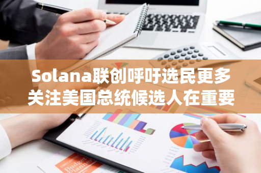 Solana联创呼吁选民更多关注美国总统候选人在重要问题上的立场