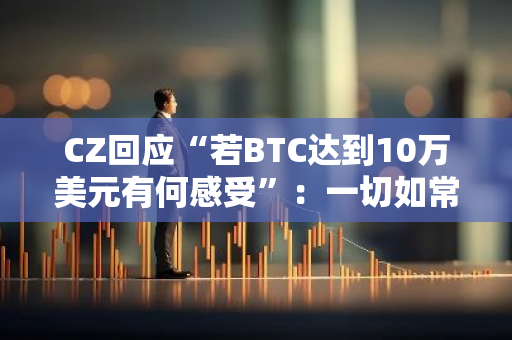 CZ回应“若BTC达到10万美元有何感受”：一切如常，继续建设