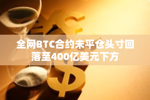 全网BTC合约未平仓头寸回落至400亿美元下方